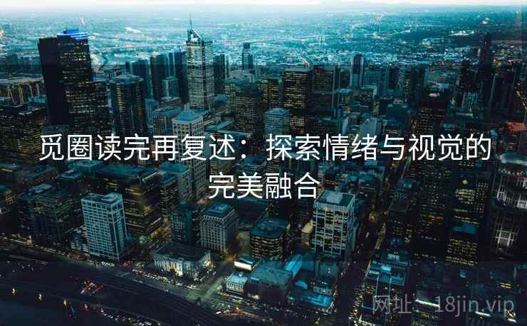 觅圈读完再复述:探索情绪与视觉的完美融合 觅圈读完再复述:探索情绪与视觉的完美融合