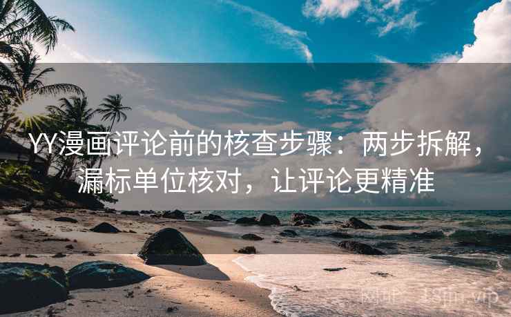 YY漫画评论前的核查步骤:两步拆解,漏标单位核对,让评论更精准 YY漫画评论前的核查步骤:两步拆解,漏标单位核对,让评论更精准
