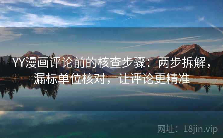 YY漫画评论前的核查步骤:两步拆解,漏标单位核对,让评论更精准 YY漫画评论前的核查步骤:两步拆解,漏标单位核对,让评论更精准