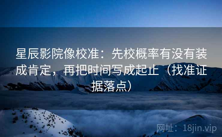 星辰影院像校准:先校概率有没有装成肯定,再把时间写成起止(找准证据落点) 星辰影院像校准:先校概率有没有装成肯定,再把时间写成起止(找准证据落点)