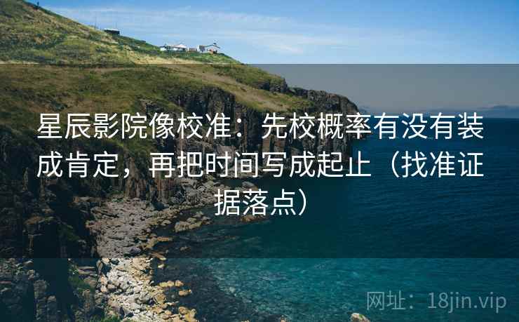 星辰影院像校准:先校概率有没有装成肯定,再把时间写成起止(找准证据落点) 星辰影院像校准:先校概率有没有装成肯定,再把时间写成起止(找准证据落点)