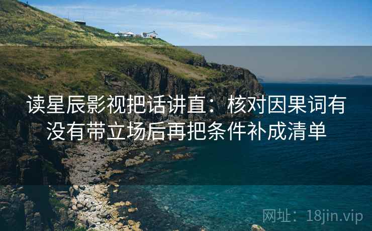 读星辰影视把话讲直:核对因果词有没有带立场后再把条件补成清单 读星辰影视把话讲直:核对因果词有没有带立场后再把条件补成清单