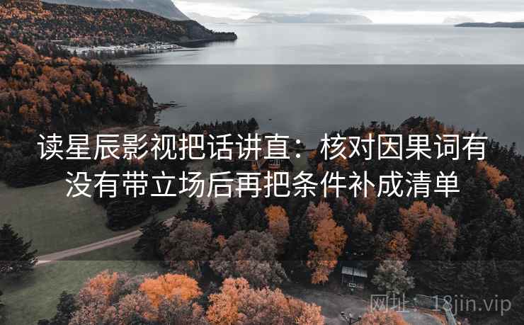 读星辰影视把话讲直:核对因果词有没有带立场后再把条件补成清单 读星辰影视把话讲直:核对因果词有没有带立场后再把条件补成清单