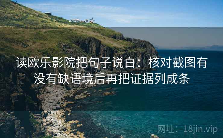 读欧乐影院把句子说白:核对截图有没有缺语境后再把证据列成条 读欧乐影院把句子说白:核对截图有没有缺语境后再把证据列成条