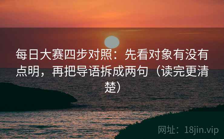 每日大赛四步对照:先看对象有没有点明,再把导语拆成两句(读完更清楚) 每日大赛四步对照:先看对象有没有点明,再把导语拆成两句(读完更清楚)