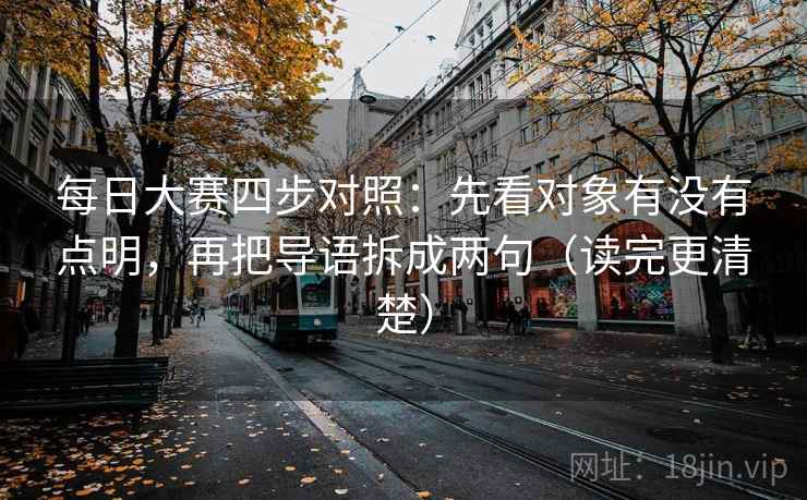每日大赛四步对照:先看对象有没有点明,再把导语拆成两句(读完更清楚) 每日大赛四步对照:先看对象有没有点明,再把导语拆成两句(读完更清楚)