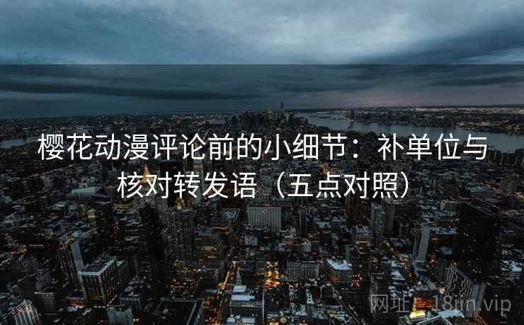 樱花动漫评论前的小细节:补单位与核对转发语(五点对照) 樱花动漫评论前的小细节:补单位与核对转发语(五点对照)