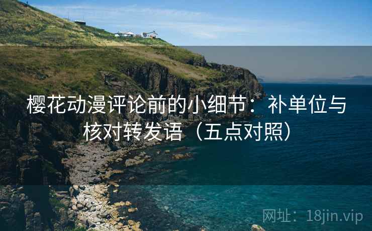 樱花动漫评论前的小细节:补单位与核对转发语(五点对照) 樱花动漫评论前的小细节:补单位与核对转发语(五点对照)