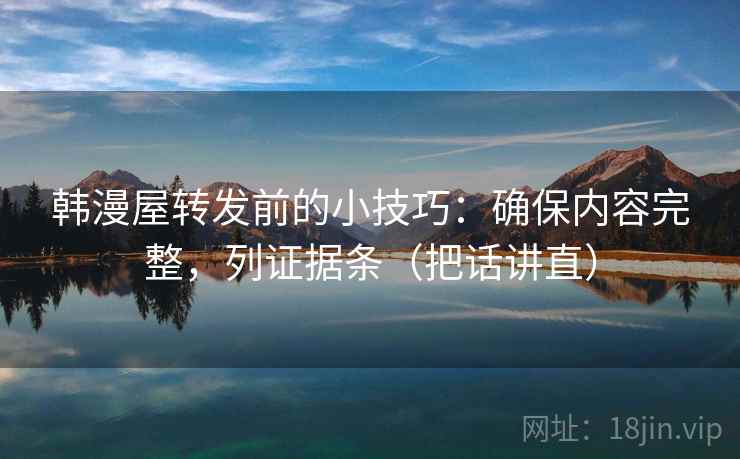 韩漫屋转发前的小技巧:确保内容完整,列证据条(把话讲直) 韩漫屋转发前的小技巧:确保内容完整,列证据条(把话讲直)