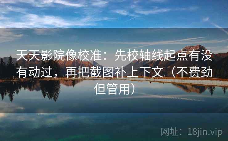 天天影院像校准:先校轴线起点有没有动过,再把截图补上下文(不费劲但管用) 天天影院像校准:先校轴线起点有没有动过,再把截图补上下文(不费劲但管用)