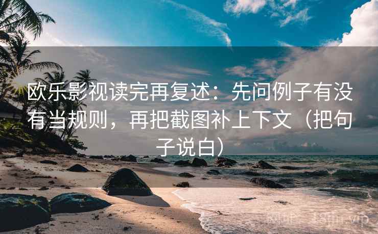欧乐影视读完再复述:先问例子有没有当规则,再把截图补上下文(把句子说白) 欧乐影视读完再复述:先问例子有没有当规则,再把截图补上下文(把句子说白)