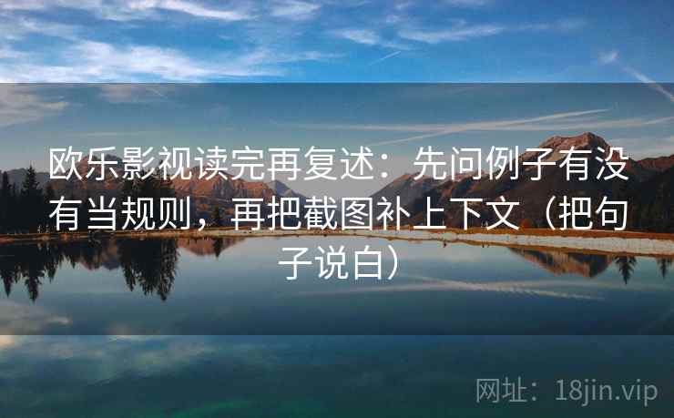 欧乐影视读完再复述:先问例子有没有当规则,再把截图补上下文(把句子说白) 欧乐影视读完再复述:先问例子有没有当规则,再把截图补上下文(把句子说白)