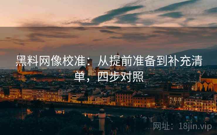 黑料网像校准:从提前准备到补充清单,四步对照 黑料网像校准:从提前准备到补充清单,四步对照