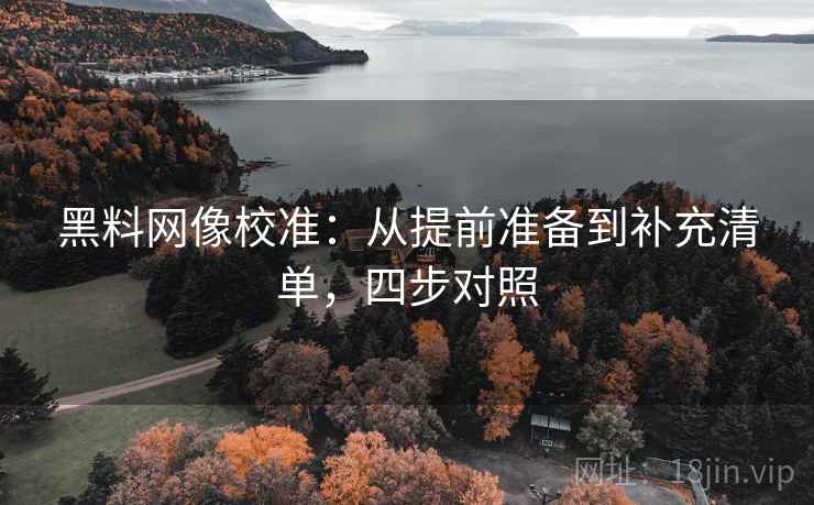 黑料网像校准:从提前准备到补充清单,四步对照 黑料网像校准:从提前准备到补充清单,四步对照