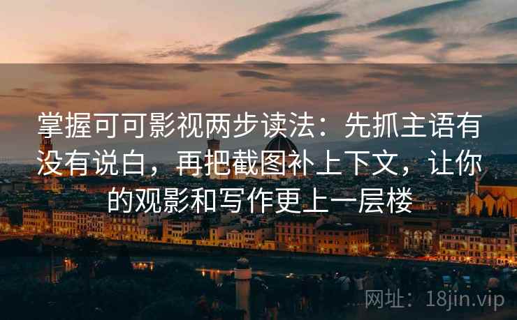 掌握可可影视两步读法：先抓主语有没有说白，再把截图补上下文，让你的观影和写作更上一层楼