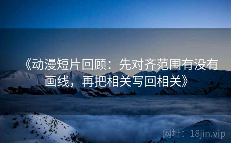 《动漫短片回顾:先对齐范围有没有画线,再把相关写回相关》 《动漫短片回顾:先对齐范围有没有画线,再把相关写回相关》
