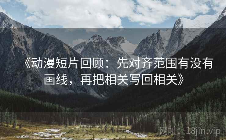 《动漫短片回顾:先对齐范围有没有画线,再把相关写回相关》 《动漫短片回顾:先对齐范围有没有画线,再把相关写回相关》