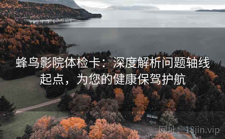 蜂鸟影院体检卡:深度解析问题轴线起点,为您的健康保驾护航 蜂鸟影院体检卡:深度解析问题轴线起点,为您的健康保驾护航