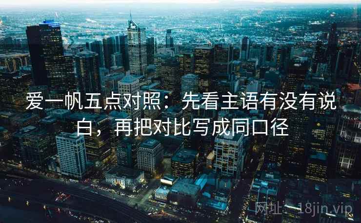 爱一帆五点对照:先看主语有没有说白,再把对比写成同口径 爱一帆五点对照:先看主语有没有说白,再把对比写成同口径