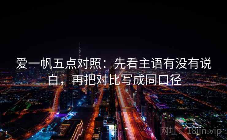 爱一帆五点对照:先看主语有没有说白,再把对比写成同口径 爱一帆五点对照:先看主语有没有说白,再把对比写成同口径