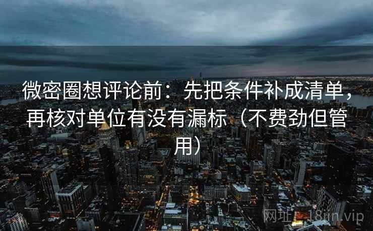 微密圈想评论前:先把条件补成清单,再核对单位有没有漏标(不费劲但管用) 微密圈想评论前:先把条件补成清单,再核对单位有没有漏标(不费劲但管用)
