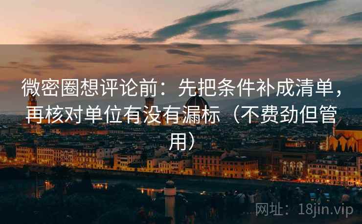微密圈想评论前:先把条件补成清单,再核对单位有没有漏标(不费劲但管用) 微密圈想评论前:先把条件补成清单,再核对单位有没有漏标(不费劲但管用)