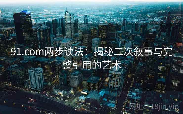 91.com两步读法:揭秘二次叙事与完整引用的艺术 91.com两步读法:揭秘二次叙事与完整引用的艺术