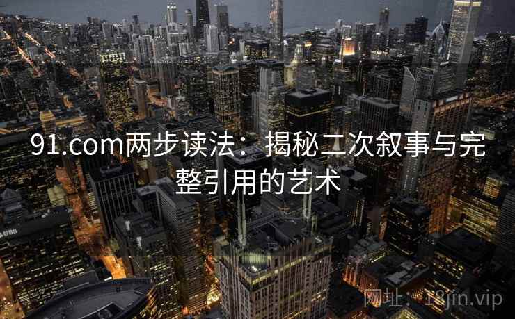 91.com两步读法:揭秘二次叙事与完整引用的艺术 91.com两步读法:揭秘二次叙事与完整引用的艺术