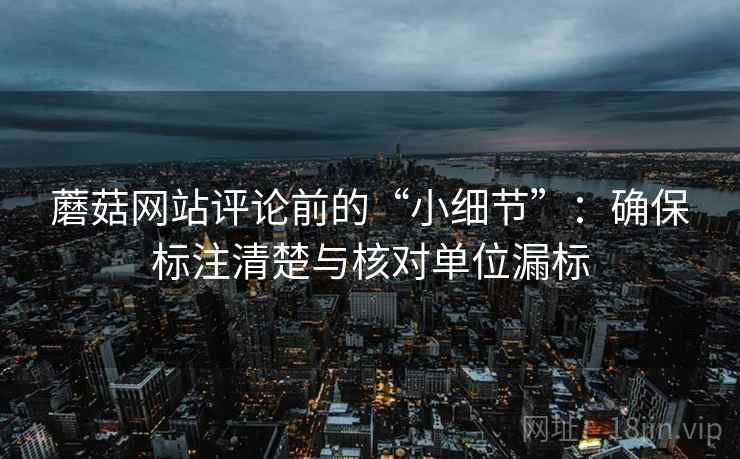 蘑菇网站评论前的“小细节”:确保标注清楚与核对单位漏标 蘑菇网站评论前的“小细节”:确保标注清楚与核对单位漏标