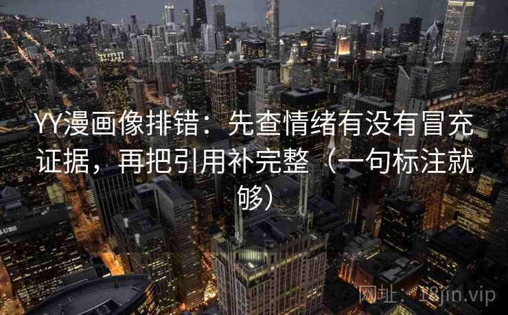 YY漫画像排错:先查情绪有没有冒充证据,再把引用补完整(一句标注就够) YY漫画像排错:先查情绪有没有冒充证据,再把引用补完整(一句标注就够)