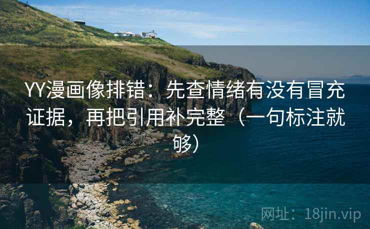 YY漫画像排错:先查情绪有没有冒充证据,再把引用补完整(一句标注就够) YY漫画像排错:先查情绪有没有冒充证据,再把引用补完整(一句标注就够)