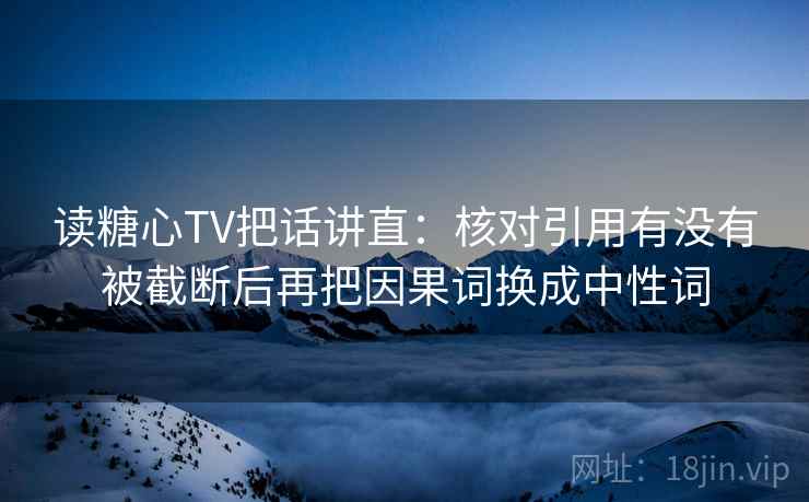读糖心TV把话讲直:核对引用有没有被截断后再把因果词换成中性词 读糖心TV把话讲直:核对引用有没有被截断后再把因果词换成中性词