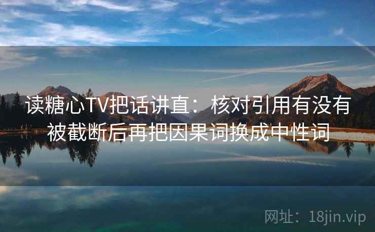读糖心TV把话讲直:核对引用有没有被截断后再把因果词换成中性词 读糖心TV把话讲直:核对引用有没有被截断后再把因果词换成中性词