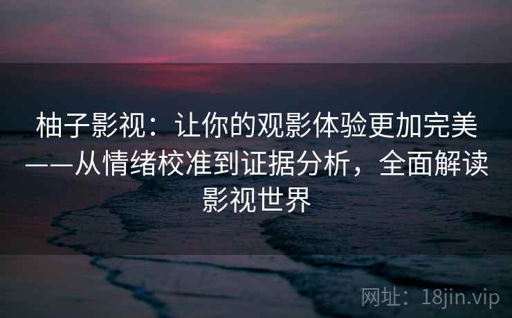 柚子影视:让你的观影体验更加完美——从情绪校准到证据分析,全面解读影视世界 柚子影视:让你的观影体验更加完美——从情绪校准到证据分析,全面解读影视世界