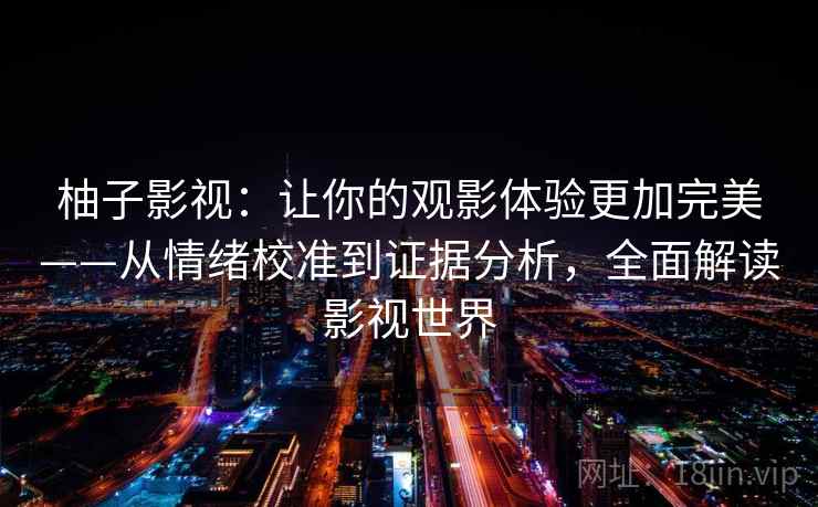柚子影视:让你的观影体验更加完美——从情绪校准到证据分析,全面解读影视世界 柚子影视:让你的观影体验更加完美——从情绪校准到证据分析,全面解读影视世界