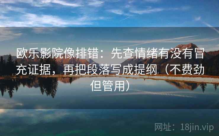 欧乐影院像排错:先查情绪有没有冒充证据,再把段落写成提纲(不费劲但管用) 欧乐影院像排错:先查情绪有没有冒充证据,再把段落写成提纲(不费劲但管用)