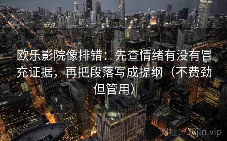 欧乐影院像排错:先查情绪有没有冒充证据,再把段落写成提纲(不费劲但管用) 欧乐影院像排错:先查情绪有没有冒充证据,再把段落写成提纲(不费劲但管用)