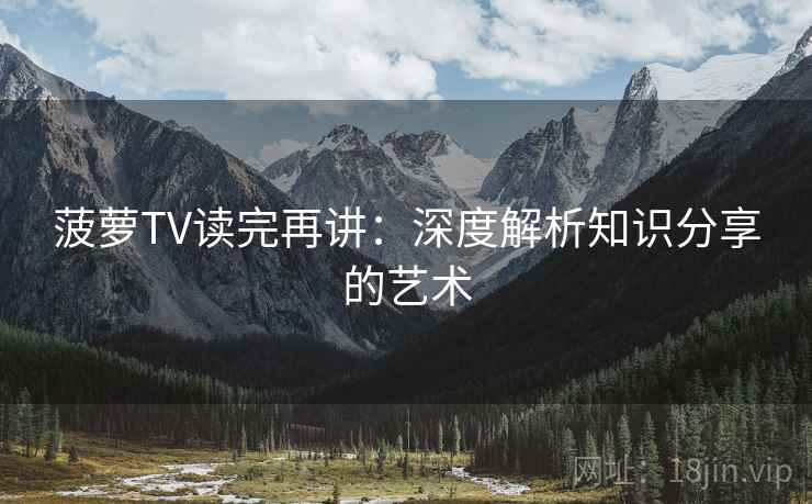 菠萝TV读完再讲:深度解析知识分享的艺术 菠萝TV读完再讲:深度解析知识分享的艺术