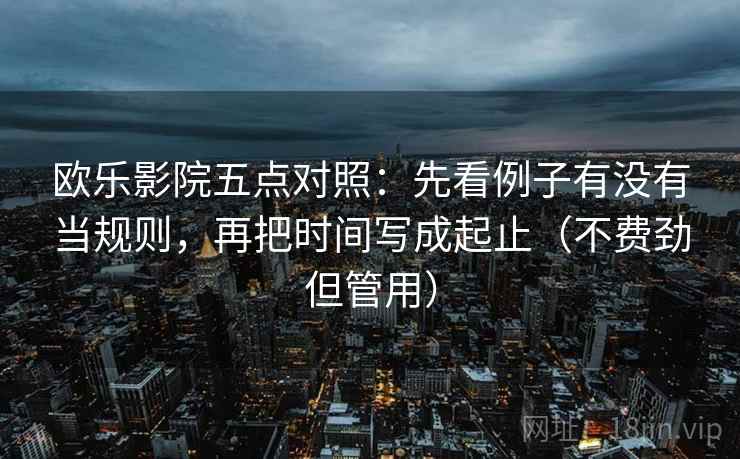 欧乐影院五点对照:先看例子有没有当规则,再把时间写成起止(不费劲但管用) 欧乐影院五点对照:先看例子有没有当规则,再把时间写成起止(不费劲但管用)