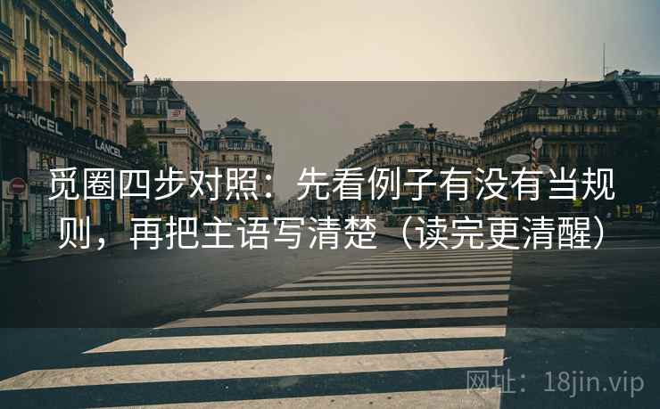 觅圈四步对照:先看例子有没有当规则,再把主语写清楚(读完更清醒) 觅圈四步对照:先看例子有没有当规则,再把主语写清楚(读完更清醒)
