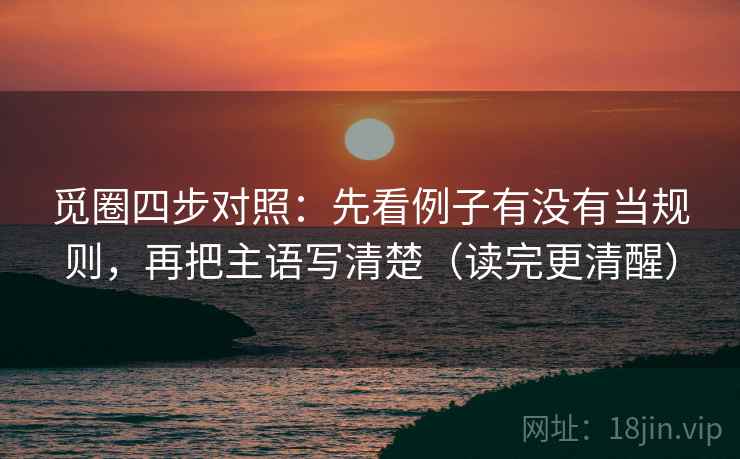 觅圈四步对照:先看例子有没有当规则,再把主语写清楚(读完更清醒) 觅圈四步对照:先看例子有没有当规则,再把主语写清楚(读完更清醒)
