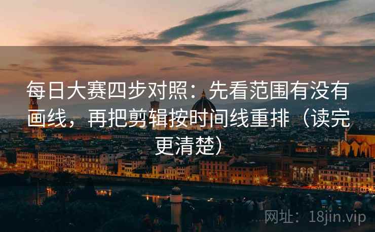 每日大赛四步对照:先看范围有没有画线,再把剪辑按时间线重排(读完更清楚) 每日大赛四步对照:先看范围有没有画线,再把剪辑按时间线重排(读完更清楚)