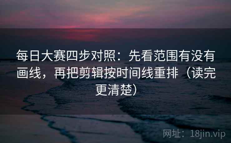 每日大赛四步对照:先看范围有没有画线,再把剪辑按时间线重排(读完更清楚) 每日大赛四步对照:先看范围有没有画线,再把剪辑按时间线重排(读完更清楚)