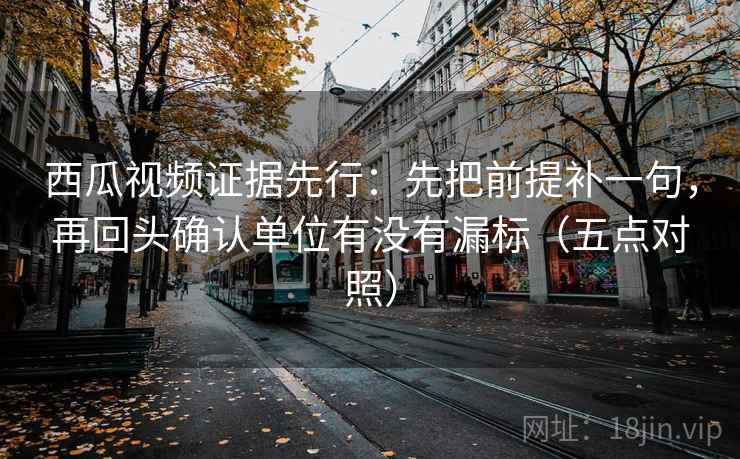 西瓜视频证据先行:先把前提补一句,再回头确认单位有没有漏标(五点对照) 西瓜视频证据先行:先把前提补一句,再回头确认单位有没有漏标(五点对照)