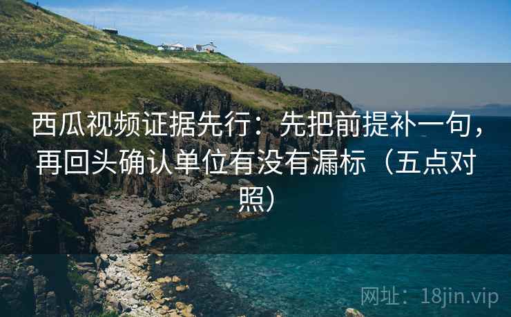 西瓜视频证据先行:先把前提补一句,再回头确认单位有没有漏标(五点对照) 西瓜视频证据先行:先把前提补一句,再回头确认单位有没有漏标(五点对照)