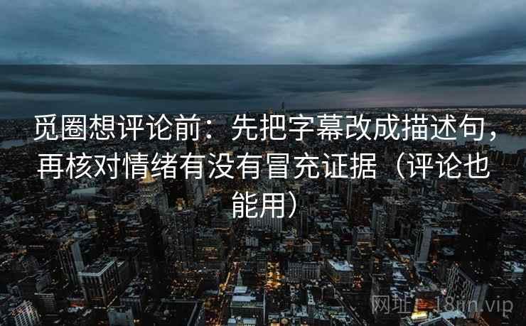 觅圈想评论前:先把字幕改成描述句,再核对情绪有没有冒充证据(评论也能用) 觅圈想评论前:先把字幕改成描述句,再核对情绪有没有冒充证据(评论也能用)