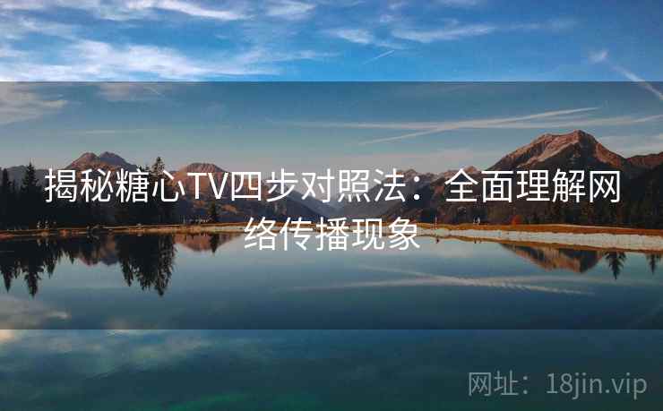 揭秘糖心TV四步对照法:全面理解网络传播现象 揭秘糖心TV四步对照法:全面理解网络传播现象