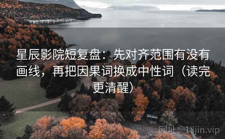 星辰影院短复盘:先对齐范围有没有画线,再把因果词换成中性词(读完更清醒) 星辰影院短复盘:先对齐范围有没有画线,再把因果词换成中性词(读完更清醒)