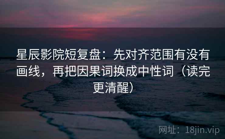 星辰影院短复盘:先对齐范围有没有画线,再把因果词换成中性词(读完更清醒) 星辰影院短复盘:先对齐范围有没有画线,再把因果词换成中性词(读完更清醒)