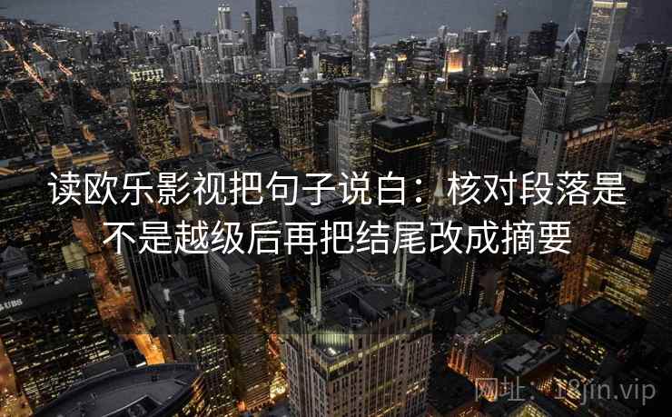 读欧乐影视把句子说白:核对段落是不是越级后再把结尾改成摘要 读欧乐影视把句子说白:核对段落是不是越级后再把结尾改成摘要